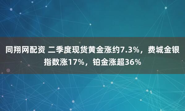 同翔网配资 二季度现货黄金涨约7.3%，费城金银指数涨17%，铂金涨超36%