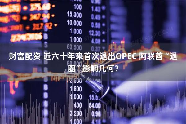 财富配资 近六十年来首次退出OPEC 阿联酋“退圈”影响几何？