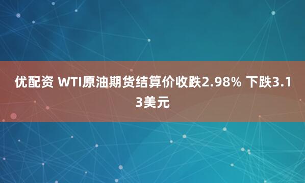 优配资 WTI原油期货结算价收跌2.98% 下跌3.13美元