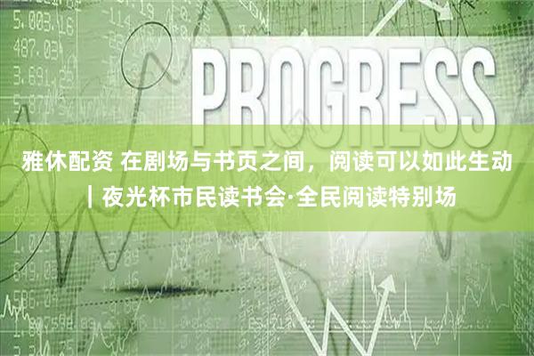 雅休配资 在剧场与书页之间，阅读可以如此生动｜夜光杯市民读书会·全民阅读特别场