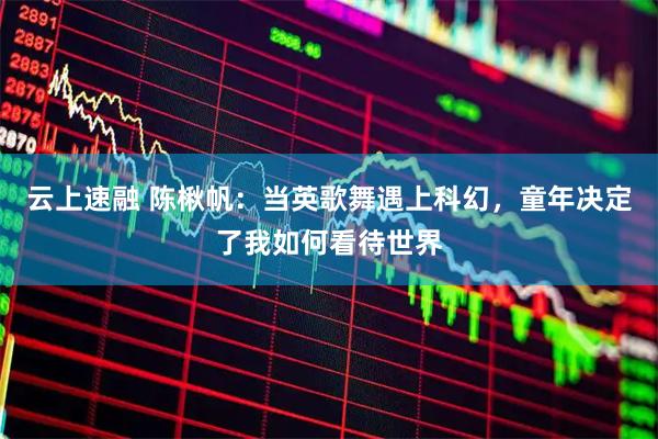 云上速融 陈楸帆：当英歌舞遇上科幻，童年决定了我如何看待世界